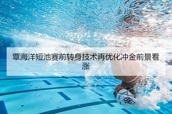 覃海洋短池赛前转身技术再优化冲金前景看涨